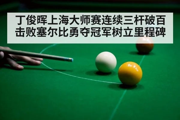 丁俊晖上海大师赛连续三杆破百击败塞尔比勇夺冠军树立里程碑