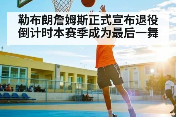 勒布朗詹姆斯正式宣布退役倒计时本赛季成为最后一舞