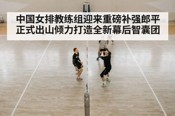 中国女排教练组迎来重磅补强郎平正式出山倾力打造全新幕后智囊团