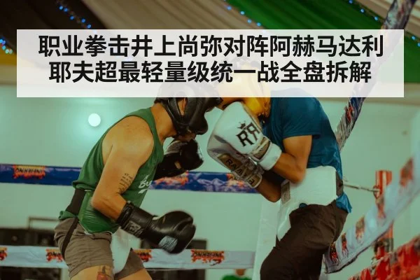 职业拳击井上尚弥对阵阿赫马达利耶夫超最轻量级统一战全盘拆解