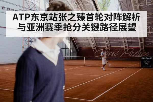 ATP东京站张之臻首轮对阵解析与亚洲赛季抢分关键路径展望