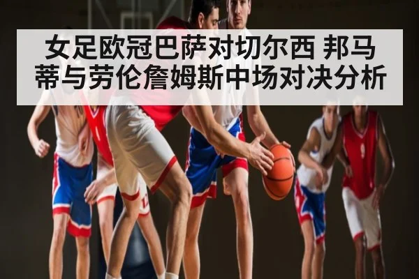 女足欧冠巴萨对切尔西 邦马蒂与劳伦詹姆斯中场对决分析