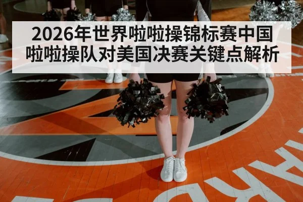 2026年世界啦啦操锦标赛中国啦啦操队对美国决赛关键点解析