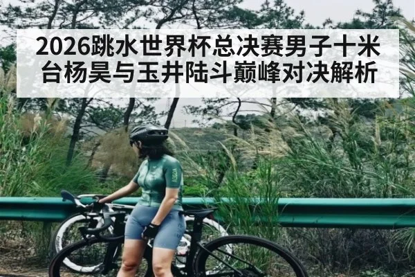2026跳水世界杯总决赛男子十米台杨昊与玉井陆斗巅峰对决解析