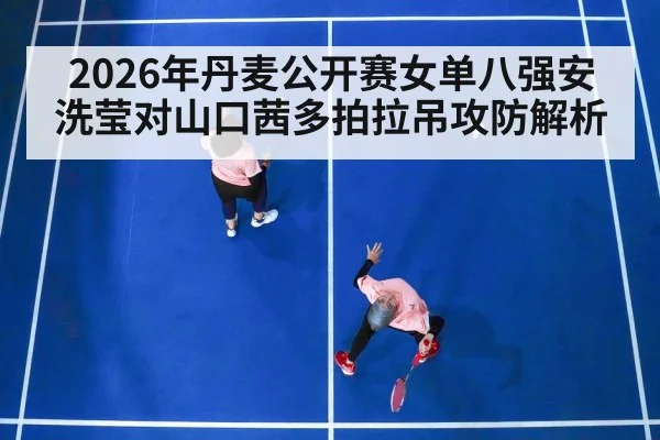 2026年丹麦公开赛女单八强安洗莹对山口茜多拍拉吊攻防解析