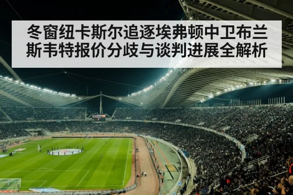 冬窗纽卡斯尔追逐埃弗顿中卫布兰斯韦特报价分歧与谈判进展全解析