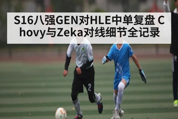 S16八强GEN对HLE中单复盘 Chovy与Zeka对线细节全记录