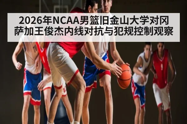2026年NCAA男篮旧金山大学对冈萨加王俊杰内线对抗与犯规控制观察